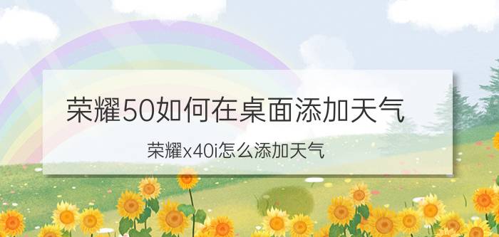 荣耀50如何在桌面添加天气 荣耀x40i怎么添加天气？